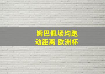 姆巴佩场均跑动距离 欧洲杯